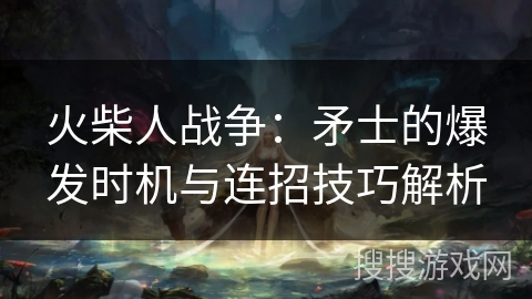 火柴人战争：矛士的爆发时机与连招技巧解析