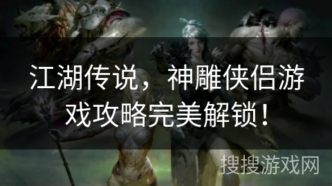 江湖传说，神雕侠侣游戏攻略完美解锁！