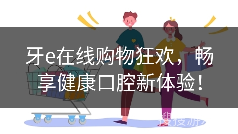 牙e在线购物狂欢，畅享健康口腔新体验！