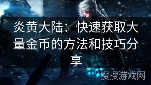 炎黄大陆：快速获取大量金币的方法和技巧分享