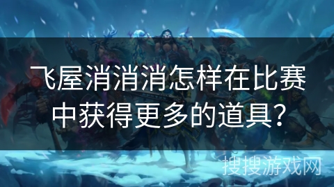 飞屋消消消怎样在比赛中获得更多的道具？