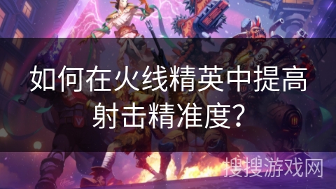 如何在火线精英中提高射击精准度？
