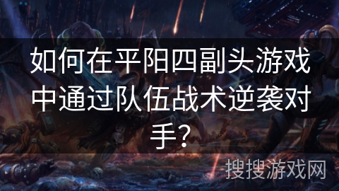 如何在平阳四副头游戏中通过队伍战术逆袭对手？