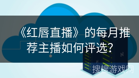 《红唇直播》的每月推荐主播如何评选？