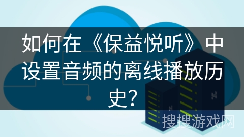 如何在《保益悦听》中设置音频的离线播放历史？