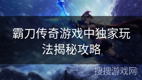 霸刀传奇游戏中独家玩法揭秘攻略