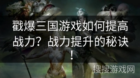 戳爆三国游戏如何提高战力？战力提升的秘诀！