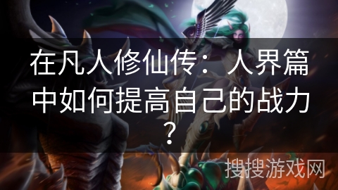 在凡人修仙传：人界篇中如何提高自己的战力？