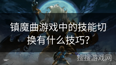 镇魔曲游戏中的技能切换有什么技巧？