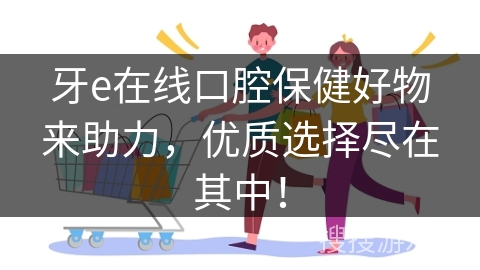 牙e在线口腔保健好物来助力，优质选择尽在其中！