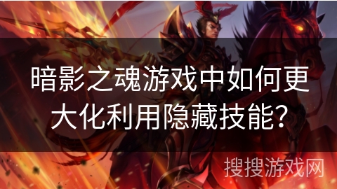 暗影之魂游戏中如何更大化利用隐藏技能？