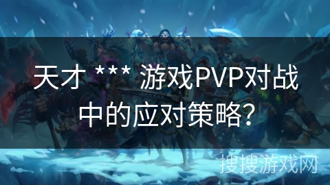 天才 *** 游戏PVP对战中的应对策略？