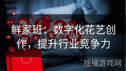 鲜家班：数字化花艺创作，提升行业竞争力
