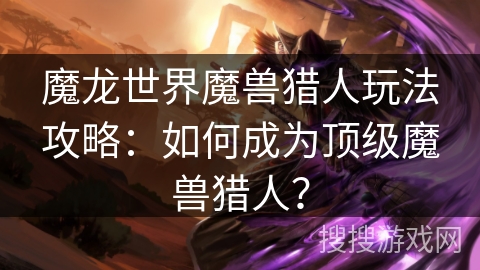 魔龙世界魔兽猎人玩法攻略：如何成为顶级魔兽猎人？