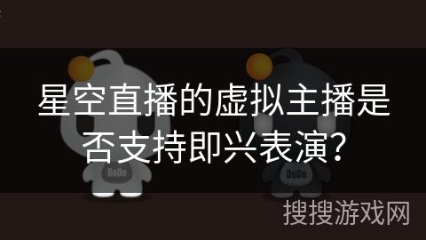 星空直播的虚拟主播是否支持即兴表演？