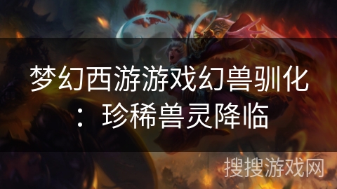 梦幻西游游戏幻兽驯化：珍稀兽灵降临