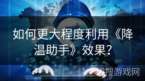 如何更大程度利用《降温助手》效果？