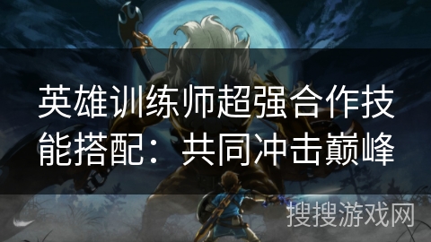 英雄训练师超强合作技能搭配：共同冲击巅峰