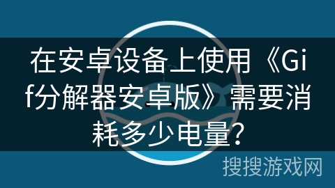 在安卓设备上使用《Gif分解器安卓版》需要消耗多少电量？