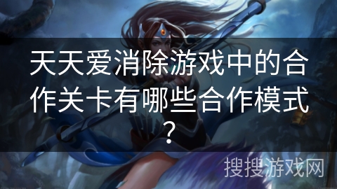 天天爱消除游戏中的合作关卡有哪些合作模式？