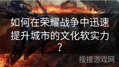 如何在荣耀战争中迅速提升城市的文化软实力？
