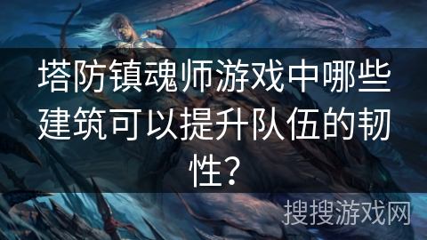 塔防镇魂师游戏中哪些建筑可以提升队伍的韧性？