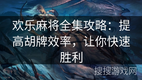 欢乐麻将全集攻略：提高胡牌效率，让你快速胜利