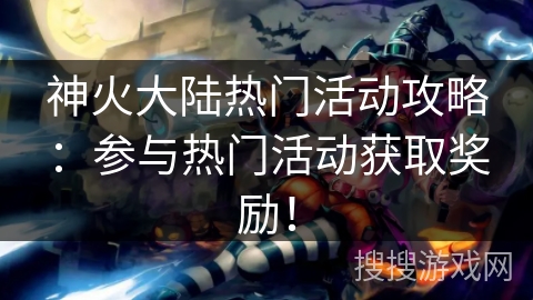 神火大陆热门活动攻略：参与热门活动获取奖励！