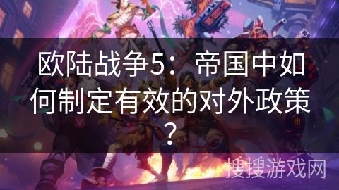 欧陆战争5：帝国中如何制定有效的对外政策？