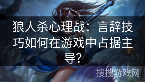 狼人杀心理战：言辞技巧如何在游戏中占据主导？