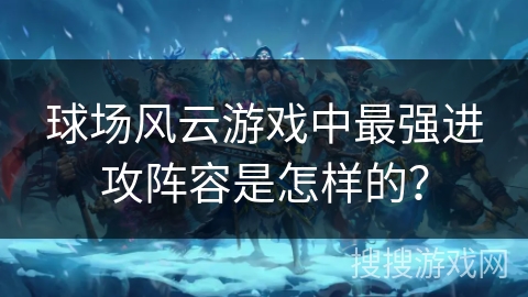 球场风云游戏中最强进攻阵容是怎样的？