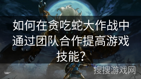 如何在贪吃蛇大作战中通过团队合作提高游戏技能? 如何在贪吃蛇大作战中通过团队合作提高游戏技能?