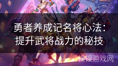 勇者养成记名将心法:提升武将战力的秘技 勇者养成记名将心法:提升武将战力的秘技