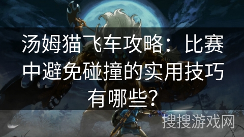 汤姆猫飞车攻略：比赛中避免碰撞的实用技巧有哪些？