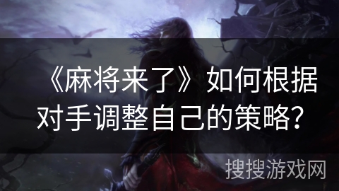 《麻将来了》如何根据对手调整自己的策略？