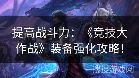 提高战斗力：《竞技大作战》装备强化攻略！