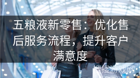 五粮液新零售：优化售后服务流程，提升客户满意度