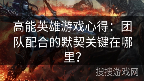 高能英雄游戏心得：团队配合的默契关键在哪里？