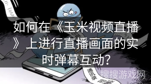 如何在《玉米视频直播》上进行直播画面的实时弹幕互动？