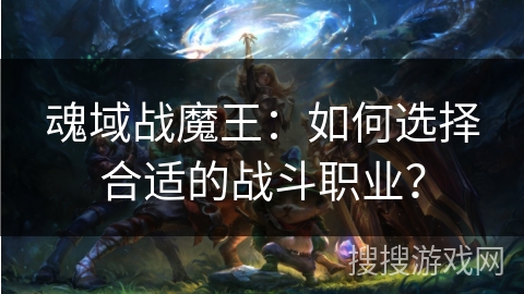 魂域战魔王：如何选择合适的战斗职业？