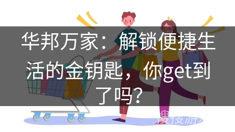 华邦万家：解锁便捷生活的金钥匙，你get到了吗？