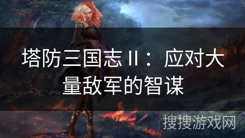 塔防三国志Ⅱ：应对大量敌军的智谋