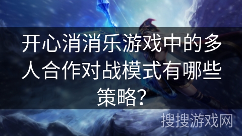 开心消消乐游戏中的多人合作对战模式有哪些策略？
