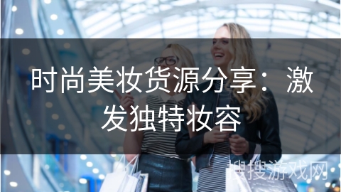 时尚美妆货源分享：激发独特妆容