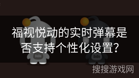 福视悦动的实时弹幕是否支持个性化设置？
