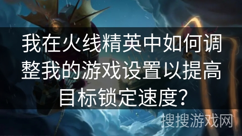 我在火线精英中如何调整我的游戏设置以提高目标锁定速度？