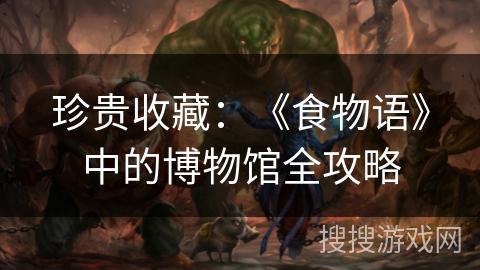 珍贵收藏：《食物语》中的博物馆全攻略
