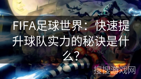 FIFA足球世界：快速提升球队实力的秘诀是什么？