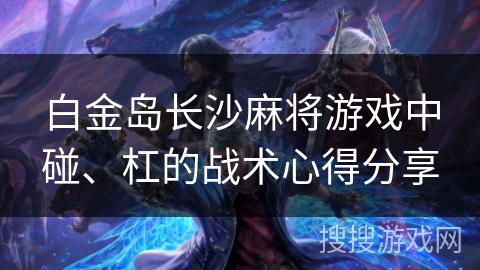 白金岛长沙麻将游戏中碰、杠的战术心得分享