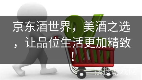 京东酒世界，美酒之选，让品位生活更加精致！